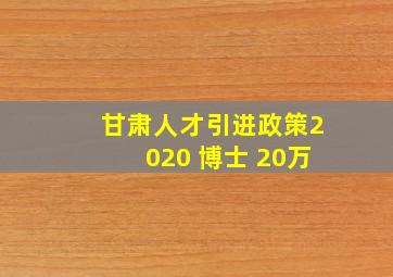 甘肃人才引进政策2020 博士 20万